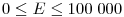 0\le E\le
100\;000