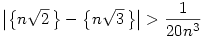
\big| \big\{n\sqrt2\,\big\} - \big\{n\sqrt3\,\big\}\big| > \frac1{20n^3}
