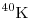 {}^{40}\mathrm{K}