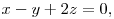 x-y+2z & =0, 