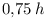 0{,}75\,h
