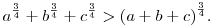 
a^{\frac 34}+b^{\frac 34}+c^{\frac 34} >{(a+b+c)}^{\frac 34}.
