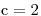 \mathrm{c}=2