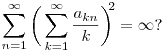 
\sum_{n=1}^\infty \bigg(\sum_{k=1}^\infty\frac{a_{kn}}{k}\bigg)^{\!\!2} = \infty?
