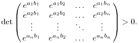 \det\left(\matrix{
e^{a_1b_1} & e^{a_1b_2} & \dots & e^{a_1b_n} \cr
e^{a_2b_1} & e^{a_2b_2} & \dots & e^{a_2b_n} \cr
\vdots & \vdots & \ddots & \vdots \cr
e^{a_nb_1} & e^{a_nb_2} & \dots & e^{a_nb_n} \cr}
\right) >0.