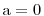 \mathrm{a}=0