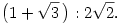 
\big(1+\sqrt3\,\big):2\sqrt2.
