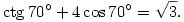 
\mathop{\rm ctg} 70^{\circ} + 4 \cos 70^{\circ} = \sqrt{3}.
