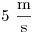 5~\frac{\rm m}{\rm s}