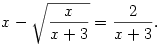 
x-\sqrt{\frac{x}{x+3}}=\frac{2}{x+3}.
